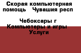 Скорая компьютерная помощь - Чувашия респ., Чебоксары г. Компьютеры и игры » Услуги   
